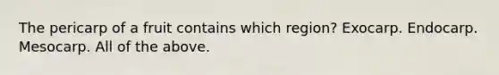 The pericarp of a fruit contains which region? Exocarp. Endocarp. Mesocarp. All of the above.