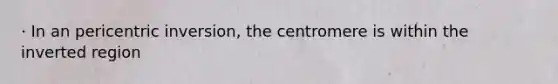 · In an pericentric inversion, the centromere is within the inverted region