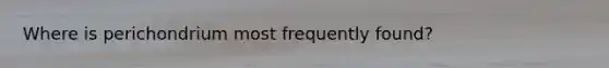 Where is perichondrium most frequently found?