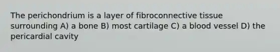 The perichondrium is a layer of fibroconnective tissue surrounding A) a bone B) most cartilage C) a blood vessel D) the pericardial cavity