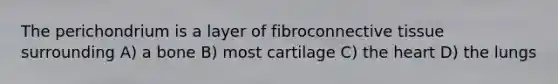 The perichondrium is a layer of fibroconnective tissue surrounding A) a bone B) most cartilage C) the heart D) the lungs