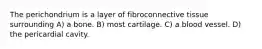 The perichondrium is a layer of fibroconnective tissue surrounding A) a bone. B) most cartilage. C) a blood vessel. D) the pericardial cavity.