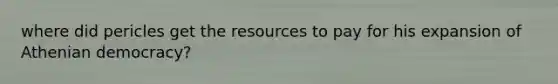 where did pericles get the resources to pay for his expansion of Athenian democracy?