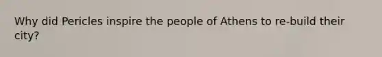 Why did Pericles inspire the people of Athens to re-build their city?