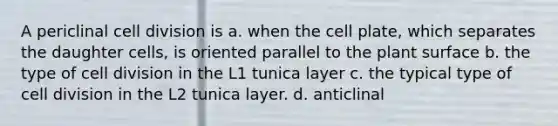 A periclinal cell division is a. when the cell plate, which separates the daughter cells, is oriented parallel to the plant surface b. the type of cell division in the L1 tunica layer c. the typical type of cell division in the L2 tunica layer. d. anticlinal