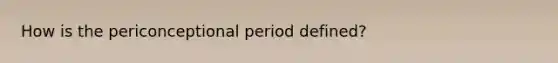 How is the periconceptional period defined?