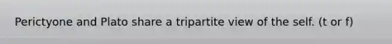 Perictyone and Plato share a tripartite view of the self. (t or f)