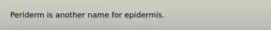 Periderm is another name for epidermis.