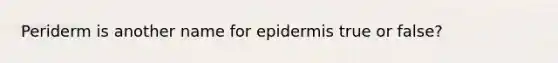 Periderm is another name for epidermis true or false?