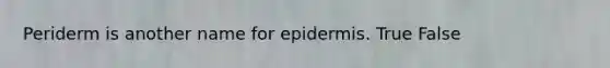 Periderm is another name for epidermis. True False