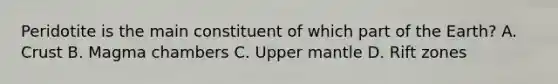 Peridotite is the main constituent of which part of the Earth? A. Crust B. Magma chambers C. Upper mantle D. Rift zones