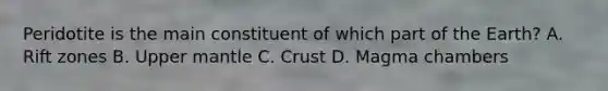 Peridotite is the main constituent of which part of the Earth? A. Rift zones B. Upper mantle C. Crust D. Magma chambers