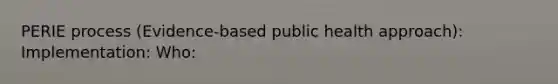 PERIE process (Evidence-based public health approach): Implementation: Who: