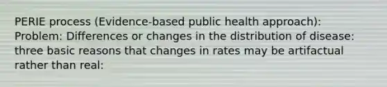 PERIE process (Evidence-based public health approach): Problem: Differences or changes in the distribution of disease: three basic reasons that changes in rates may be artifactual rather than real: