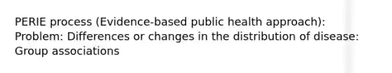 PERIE process (Evidence-based public health approach): Problem: Differences or changes in the distribution of disease: Group associations