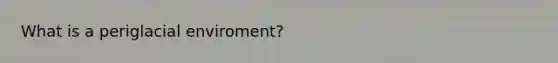 What is a periglacial enviroment?