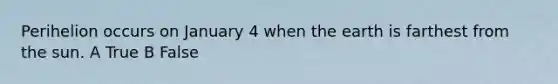 Perihelion occurs on January 4 when the earth is farthest from the sun. A True B False