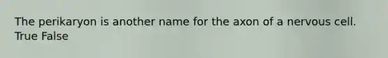 The perikaryon is another name for the axon of a nervous cell. True False