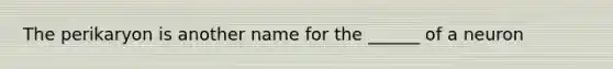 The perikaryon is another name for the ______ of a neuron