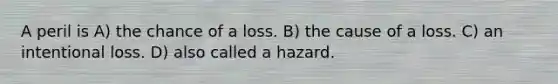 A peril is A) the chance of a loss. B) the cause of a loss. C) an intentional loss. D) also called a hazard.