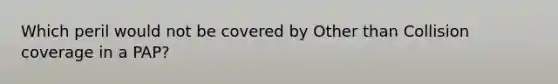 Which peril would not be covered by Other than Collision coverage in a PAP?