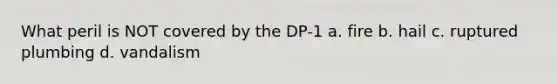 What peril is NOT covered by the DP-1 a. fire b. hail c. ruptured plumbing d. vandalism