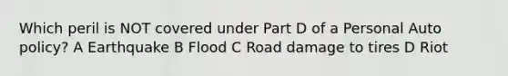 Which peril is NOT covered under Part D of a Personal Auto policy? A Earthquake B Flood C Road damage to tires D Riot