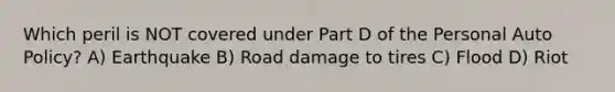 Which peril is NOT covered under Part D of the Personal Auto Policy? A) Earthquake B) Road damage to tires C) Flood D) Riot