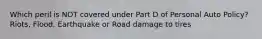 Which peril is NOT covered under Part D of Personal Auto Policy? Riots, Flood, Earthquake or Road damage to tires