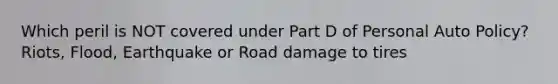 Which peril is NOT covered under Part D of Personal Auto Policy? Riots, Flood, Earthquake or Road damage to tires