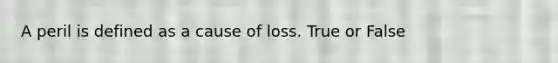 A peril is defined as a cause of loss. True or False