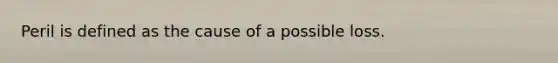 Peril is defined as the cause of a possible loss.