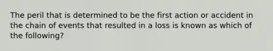 The peril that is determined to be the first action or accident in the chain of events that resulted in a loss is known as which of the following?