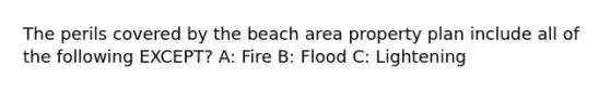 The perils covered by the beach area property plan include all of the following EXCEPT? A: Fire B: Flood C: Lightening