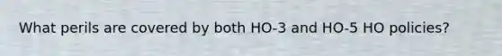 What perils are covered by both HO-3 and HO-5 HO policies?