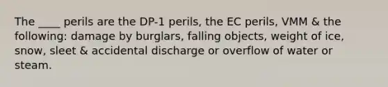 The ____ perils are the DP-1 perils, the EC perils, VMM & the following: damage by burglars, falling objects, weight of ice, snow, sleet & accidental discharge or overflow of water or steam.