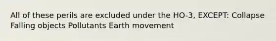 All of these perils are excluded under the HO-3, EXCEPT: Collapse Falling objects Pollutants Earth movement