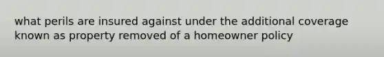 what perils are insured against under the additional coverage known as property removed of a homeowner policy