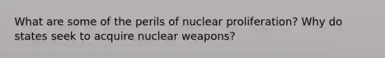 What are some of the perils of nuclear proliferation? Why do states seek to acquire nuclear weapons?