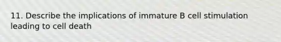 11. Describe the implications of immature B cell stimulation leading to cell death