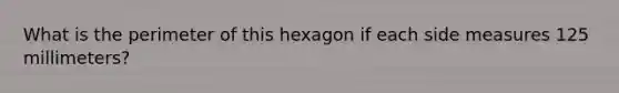 What is the perimeter of this hexagon if each side measures 125 millimeters?