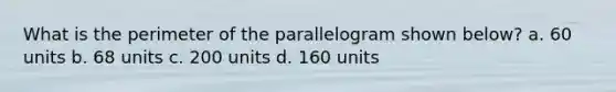 What is the perimeter of the parallelogram shown below? a. 60 units b. 68 units c. 200 units d. 160 units