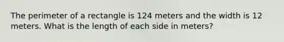 The perimeter of a rectangle is 124 meters and the width is 12 meters. What is the length of each side in meters?