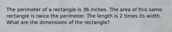 The perimeter of a rectangle is 36 inches. The area of this same rectangle is twice the perimeter. The length is 2 times its width. What are the dimensions of the rectangle?