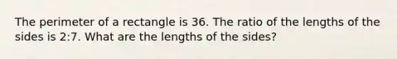 The perimeter of a rectangle is 36. The ratio of the lengths of the sides is 2:7. What are the lengths of the sides?