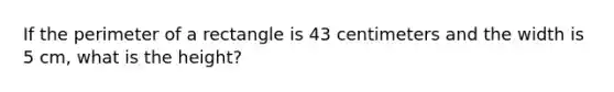 If the perimeter of a rectangle is 43 centimeters and the width is 5 cm, what is the height?