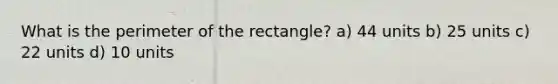 What is the perimeter of the rectangle? a) 44 units b) 25 units c) 22 units d) 10 units