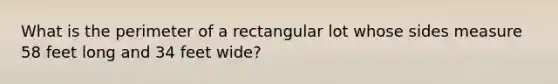 What is the perimeter of a rectangular lot whose sides measure 58 feet long and 34 feet wide?