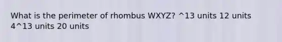 What is the perimeter of rhombus WXYZ? ^13 units 12 units 4^13 units 20 units