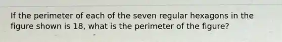 If the perimeter of each of the seven regular hexagons in the figure shown is 18, what is the perimeter of the figure?